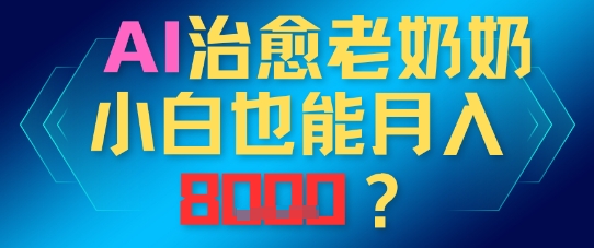 AI治愈老奶奶小白也能月入8k，适合低门槛的人群快速制作-哦耶社群