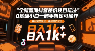 全新蓝海抖音差价项目玩法，0基础小白一部手机即可操作，暴利风口玩法，日入1k+【揭秘】-哦耶社群