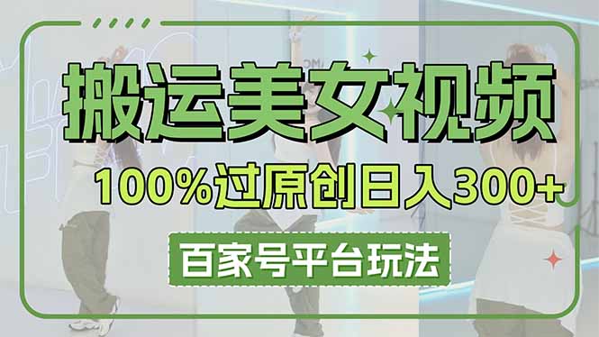 （14207期）搬运美女视频100%过原创大揭秘，百家号平台玩法，轻松日入3000+（可矩阵）-哦耶社群