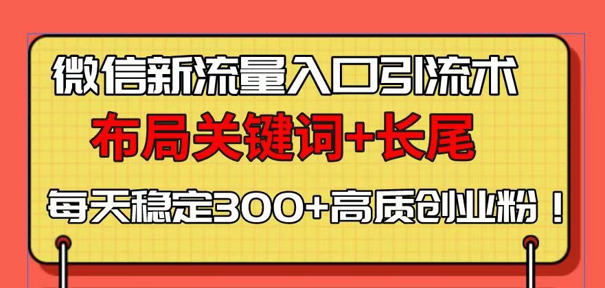 （13897期）微信新流量入口引流术，布局关键词+长尾，每天稳定300+高质创业粉！-哦耶社群