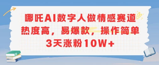 哪吒AI数字人做情感赛道热度高，易爆款，操作简单3天涨粉10W+-哦耶社群