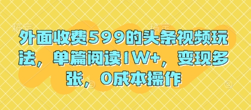 外面收费599的头条视频玩法，单篇阅读1W+，变现多张，0成本操作-哦耶社群