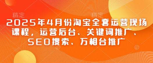 2025年4月份淘宝全套运营现场课程，运营后台、关键词推广、SEO搜索、万相台推广-哦耶社群