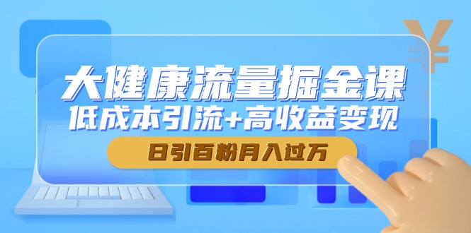 （14811期）大健康流量掘金课，低成本引流+高收益变现，日引百粉月入过万-哦耶社群