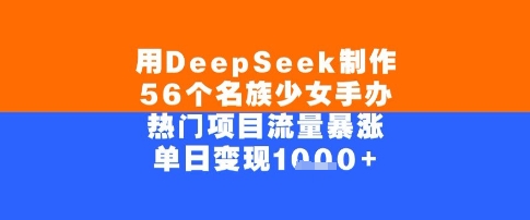 用DeepSeek制作56个名族少女手办，单日变现几张，热门项目流量暴涨-哦耶社群