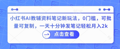小红书AI教辅资料笔记新玩法，0门槛，可批量可复制，一天十分钟发笔记轻松月入2k-哦耶社群