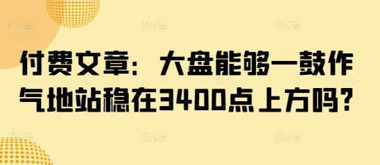付费文章：大盘能够一鼓作气地站稳在3400点上方吗?-哦耶社群