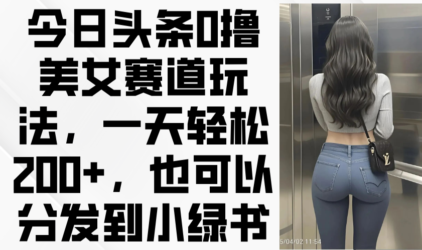 （14393期）今日头条0撸美女赛道玩法，一天轻松200+，也可以分发到小绿书-哦耶社群