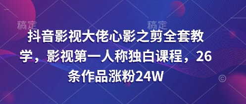 抖音影视大佬心影之剪全套教学，影视第一人称独白课程，26条作品涨粉24W-哦耶社群