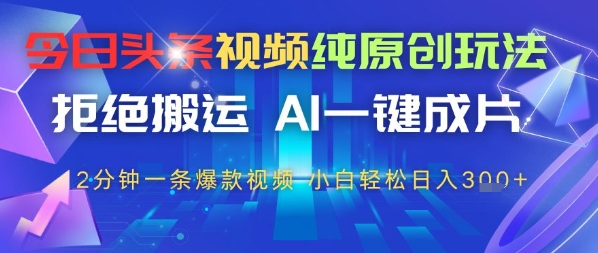 今日头条视频纯原创玩法，拒绝搬运，AI一键成片， 2分钟一条爆款视频，小白也能轻松日入3张-哦耶社群