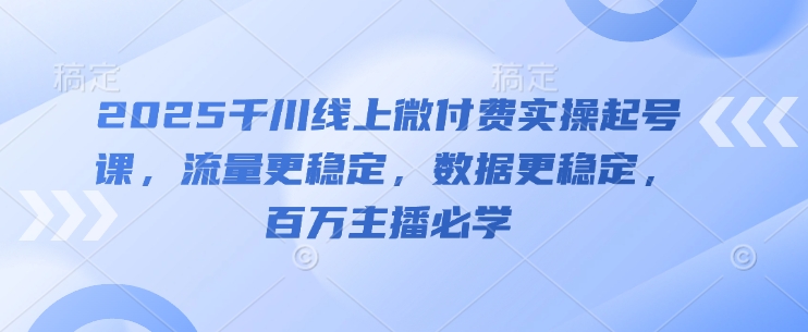 2025千川线上微付费实操起号课，流量更稳定，数据更稳定，百万主播必学-哦耶社群