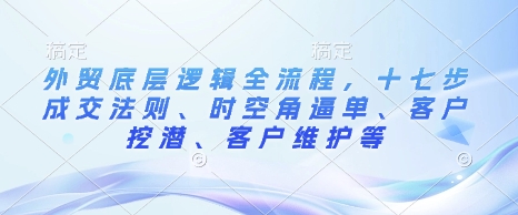 外贸底层逻辑全流程，十七步成交法则、时空角逼单、客户挖潜、客户维护等-哦耶社群