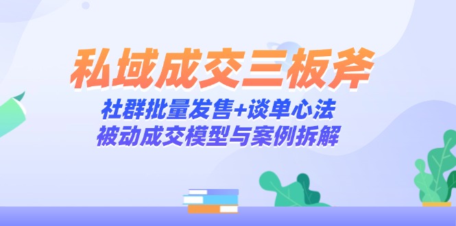 （14762期）私域成交三板斧：社群批量发售+谈单心法，被动成交模型与案例拆解-哦耶社群