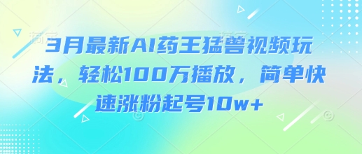 3月最新AI药王猛兽视频玩法，轻松100W播放，简单快速涨粉起号10w+-哦耶社群