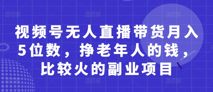 视频号无人直播带货月入5位数,挣老年人的钱,比较火的副业项目-哦耶社群