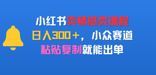 小红书卖情感类课程，日入3张+，小众赛道，粘贴复制就能出单-哦耶社群