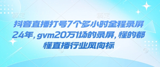 抖音直播打号7个多小时全程录屏24年，gvm20万1场的录屏，懂的都懂直播行业风向标-哦耶社群