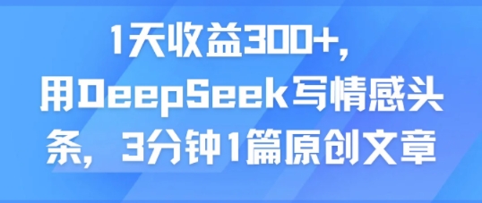 1天收益300+，用DeepSeek写情感头条，3分钟1篇原创文章-哦耶社群
