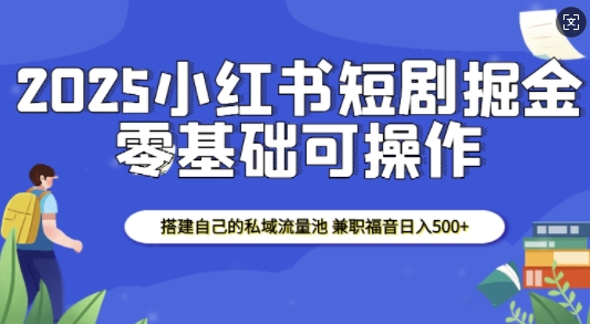 2025小红书短剧掘金，搭建自己的私域流量池，兼职福音日入5张-哦耶社群