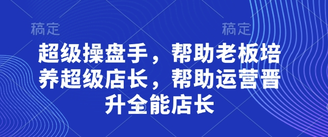 超级操盘手，​帮助老板培养超级店长，帮助运营晋升全能店长-哦耶社群