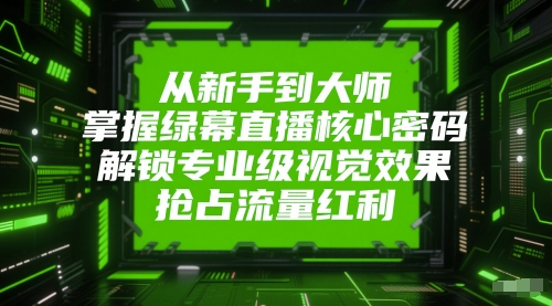 从新手到大师，掌握绿幕直播核心密码，解锁专业级视觉效果，抢占流量红利-哦耶社群