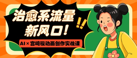 治愈系流量新风口，AI+宫崎骏动画创作实战课，从0到1打造爆款视频-哦耶社群