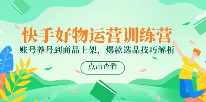 （14950期）快手好物运营训练营，账号养号到商品上架，爆款选品技巧解析-哦耶社群