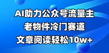 公众号流量主老物件冷门赛道，AI助力，文章阅读轻松10w+，全流程详细教程-哦耶社群