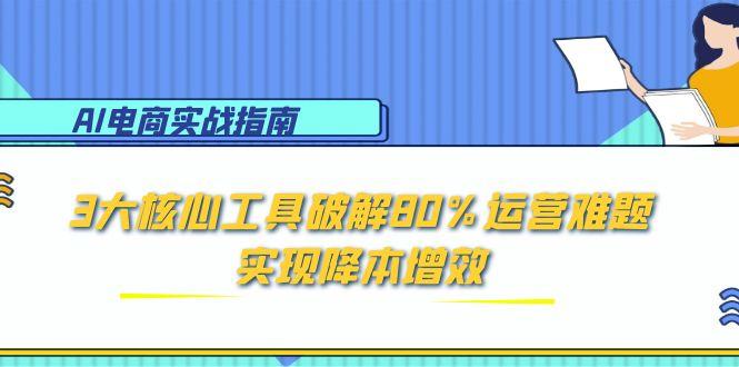 （15026期）AI电商实战指南：3大核心工具破解80%运营难题，实现降本增效-哦耶社群
