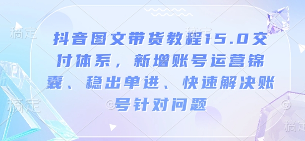 抖音图文带货教程15.0交付体系，新增账号运营锦囊、稳出单进、快速解决账号针对问题-哦耶社群