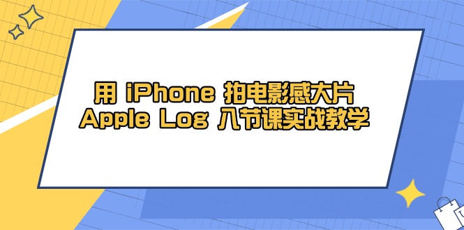 （14636期）用 iPhone 拍电影感大片，Apple Log 8节课实战教学-哦耶社群