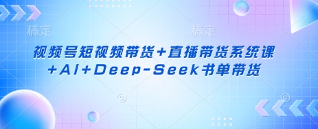 视频号短视频带货+直播带货系统课+AI+Deep-Seek书单带货-哦耶社群