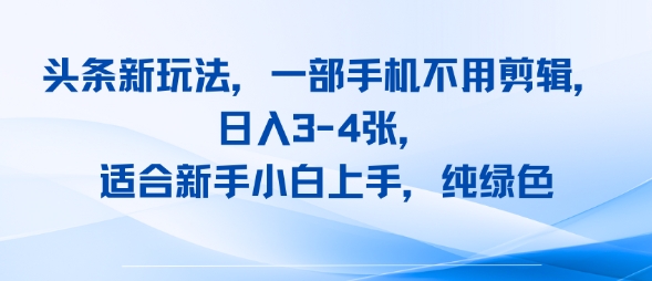 头条新玩法，一部手机不用剪辑，日入3-4张，适合新手小白上手，纯绿色-哦耶社群