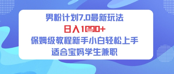 男粉计划7.0最新玩法，日入多张，保姆级教程新手小白轻松上手，适合宝妈学生兼职-哦耶社群