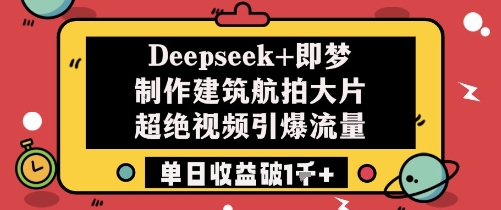 Deepseek+即梦制作建筑航拍大片超绝视频引爆流量单日收益破1k+-哦耶社群
