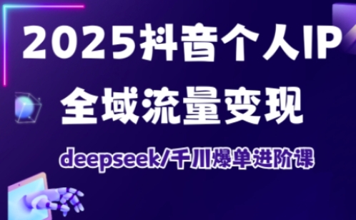 2025抖音个人IP全域流量变现进阶课，deepseek千川爆单进阶课-哦耶社群