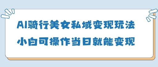 AI骑行美女私域变现玩法小白可操作当日变现5张-哦耶社群