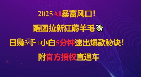 2025AI风口，醒图拉新狂薅羊毛，日入几张，小白5分钟速出爆款秘诀!附官方授权直通车-哦耶社群