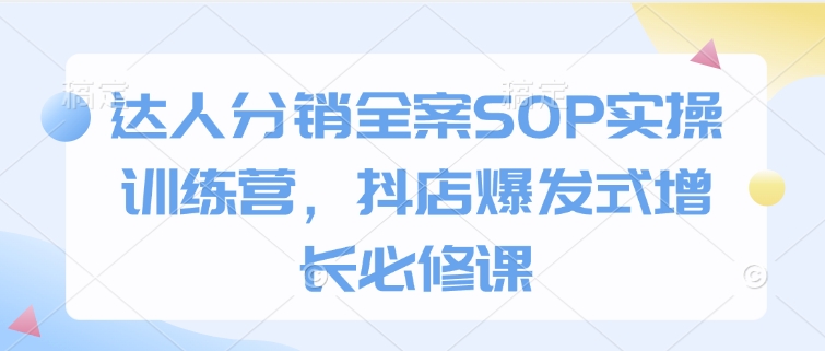 达人分销全案SOP实操训练营，抖店爆发式增长必修课-哦耶社群