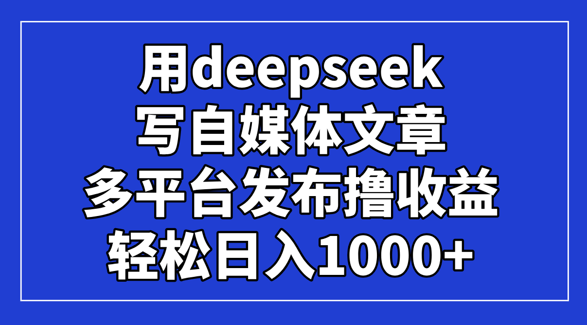 （14353期）用deepseek写自媒体文章，多平台发布撸收益，轻松日入1000+！-哦耶社群