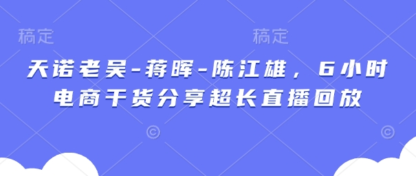 天诺老吴-蒋晖-陈江雄，6小时电商干货分享超长直播回放-哦耶社群