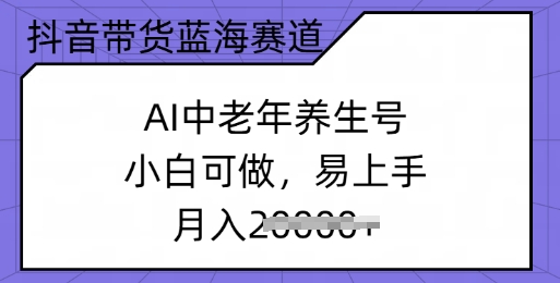 抖音带货蓝海赛道,AI中老年养生号,小白可做,易上手,月入过w-哦耶社群