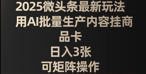 2025微头条最新玩法，用AI批量生产内容挂商品卡，日入3张，可矩阵操作-哦耶社群