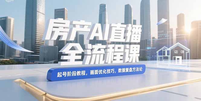 （15363期）房产AI直播全流程课，起号阶段教程，画面优化技巧，数据复盘方法论-哦耶社群