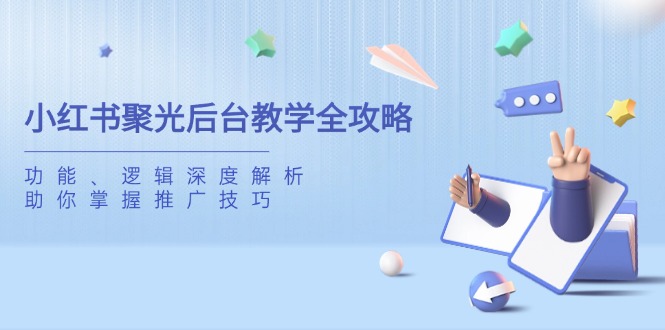 （14114期）小红书聚光后台教学全攻略，功能、逻辑深度解析，助你掌握推广技巧-哦耶社群