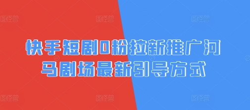 快手短剧0粉拉新推广河马剧场最新引导方式-哦耶社群