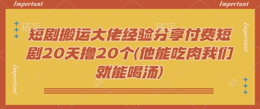 短剧搬运大佬经验分享付费短剧20天撸20个(他能吃肉我们就能喝汤)-哦耶社群