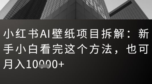 小红书AI壁纸项目拆解:新手小白看完这个方法,也可月入1w+-哦耶社群
