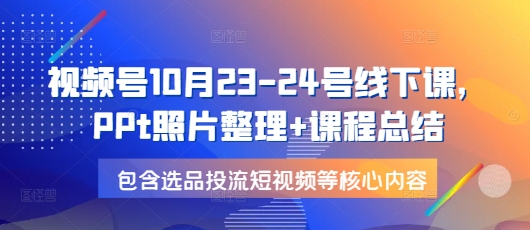 视频号10月23-24号线下课，PPt照片整理+课程总结，包含选品投流短视频等核心内容-哦耶社群