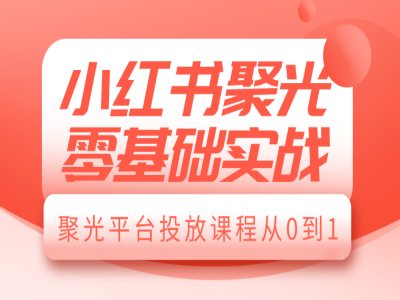 小红书聚光零基础实战,聚光平台投放课程从0到1-哦耶社群